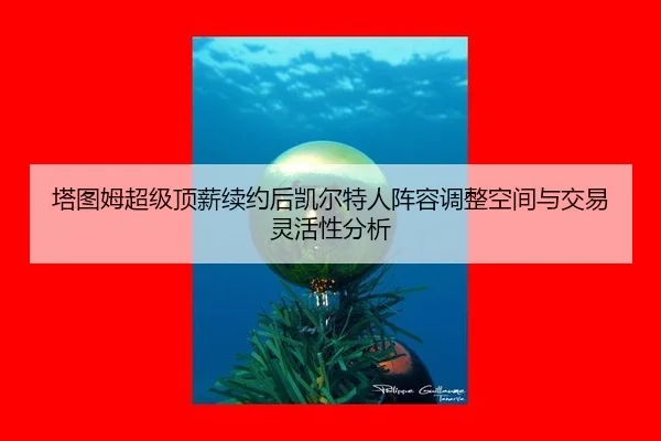 塔图姆超级顶薪续约后凯尔特人阵容调整空间与交易灵活性分析
