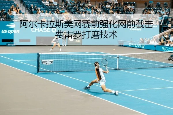 阿尔卡拉斯美网赛前强化网前截击 费雷罗打磨技术